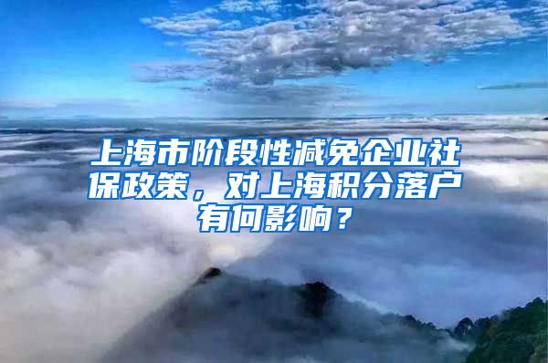 上海市阶段性减免企业社保政策，对上海积分落户有何影响？