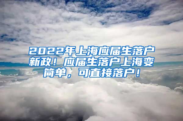 2022年上海应届生落户新政！应届生落户上海变简单，可直接落户！