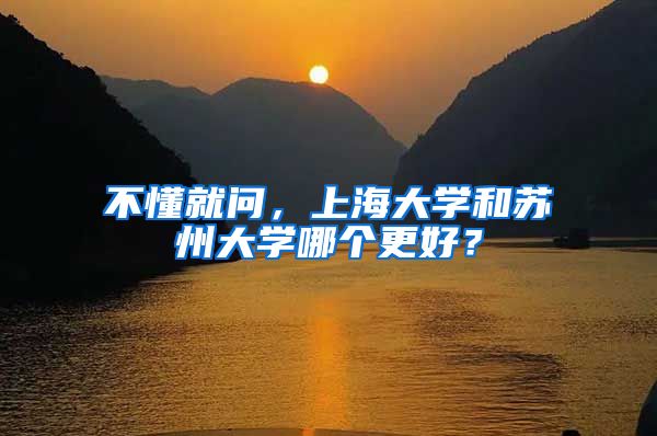 不懂就问，上海大学和苏州大学哪个更好？