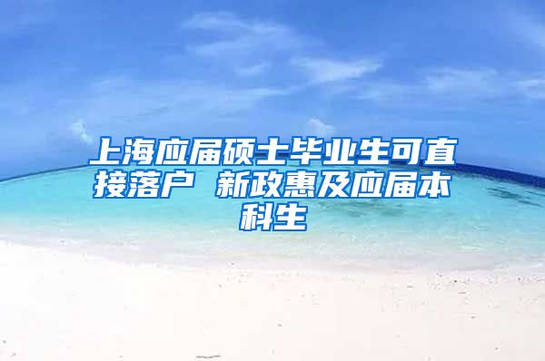 上海应届硕士毕业生可直接落户 新政惠及应届本科生