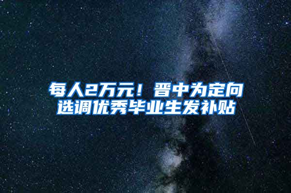 每人2万元！晋中为定向选调优秀毕业生发补贴