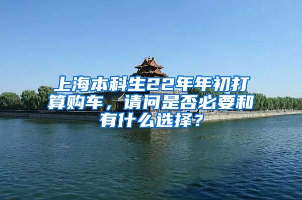 上海本科生22年年初打算购车，请问是否必要和有什么选择？