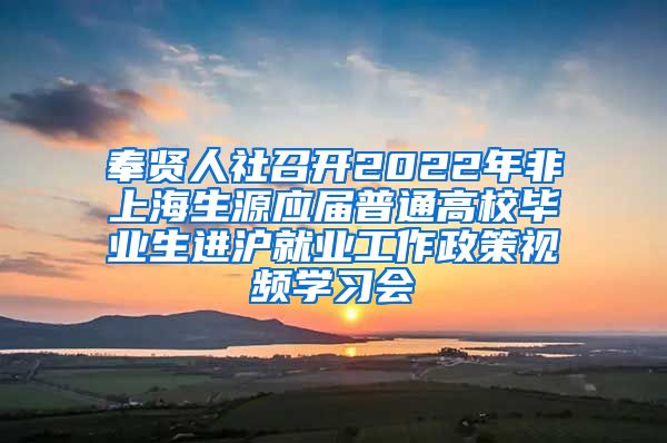 奉贤人社召开2022年非上海生源应届普通高校毕业生进沪就业工作政策视频学习会