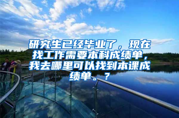 研究生已经毕业了，现在找工作需要本科成绩单，我去哪里可以找到本课成绩单。？