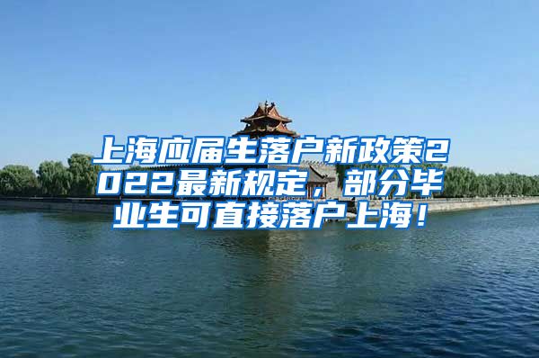 上海应届生落户新政策2022最新规定，部分毕业生可直接落户上海！