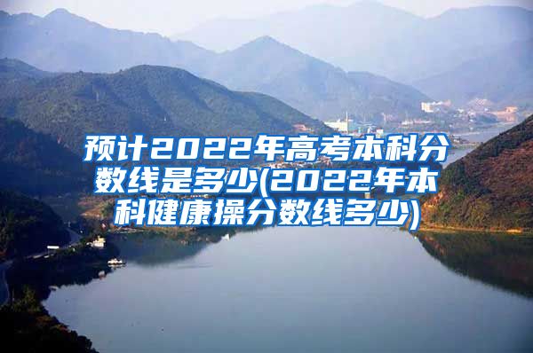 预计2022年高考本科分数线是多少(2022年本科健康操分数线多少)