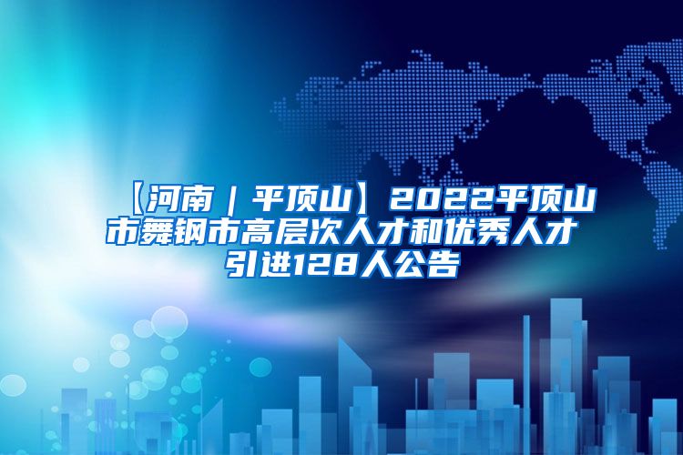 【河南｜平顶山】2022平顶山市舞钢市高层次人才和优秀人才引进128人公告