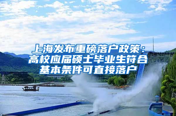 上海发布重磅落户政策：高校应届硕士毕业生符合基本条件可直接落户