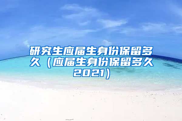 研究生应届生身份保留多久（应届生身份保留多久2021）