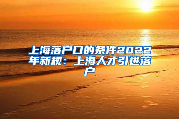 上海落户口的条件2022年新规：上海人才引进落户