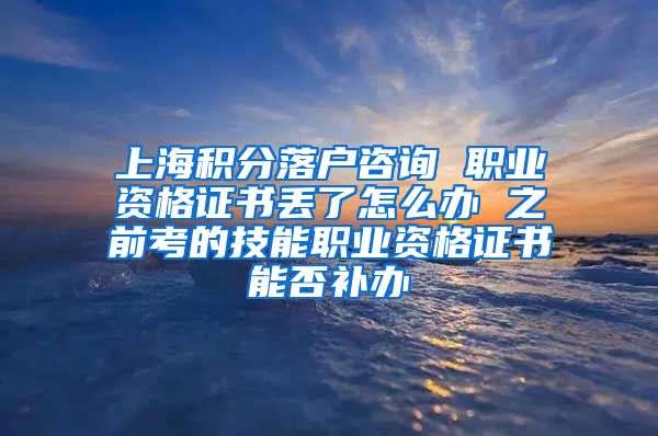 上海积分落户咨询 职业资格证书丢了怎么办 之前考的技能职业资格证书能否补办