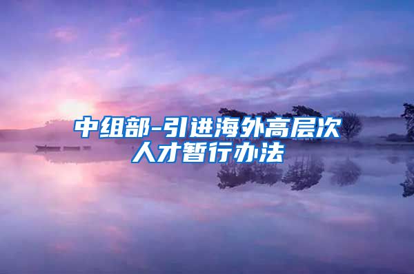 中组部-引进海外高层次人才暂行办法