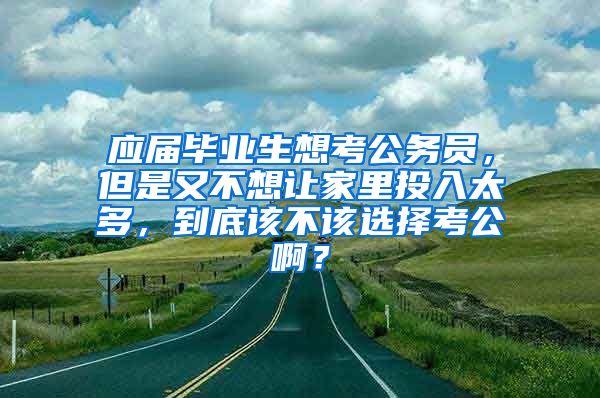 应届毕业生想考公务员，但是又不想让家里投入太多，到底该不该选择考公啊？