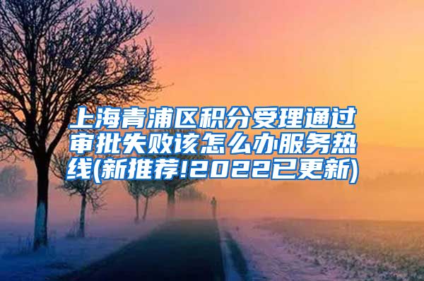 上海青浦区积分受理通过审批失败该怎么办服务热线(新推荐!2022已更新)