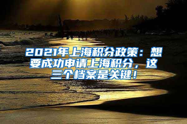 2021年上海积分政策：想要成功申请上海积分，这三个档案是关键！