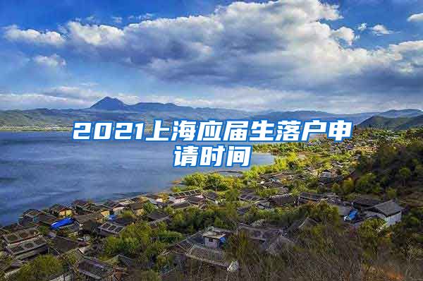 2021上海应届生落户申请时间