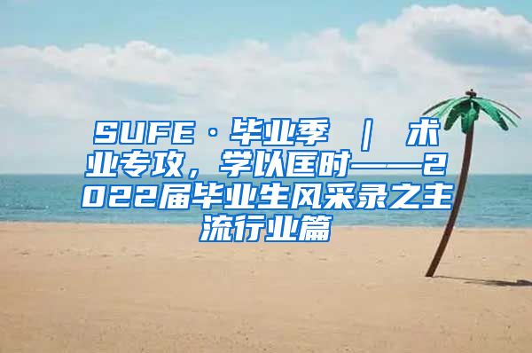 SUFE·毕业季 ｜ 术业专攻，学以匡时——2022届毕业生风采录之主流行业篇