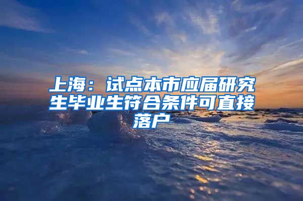 上海：试点本市应届研究生毕业生符合条件可直接落户