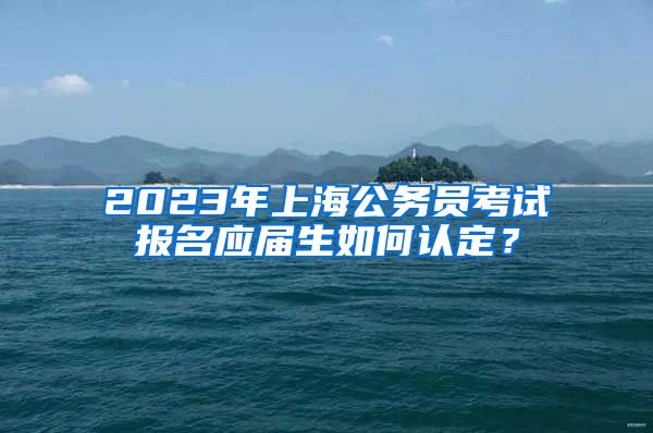 2023年上海公务员考试报名应届生如何认定？