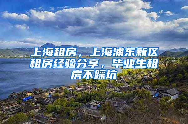 上海租房，上海浦东新区租房经验分享，毕业生租房不踩坑