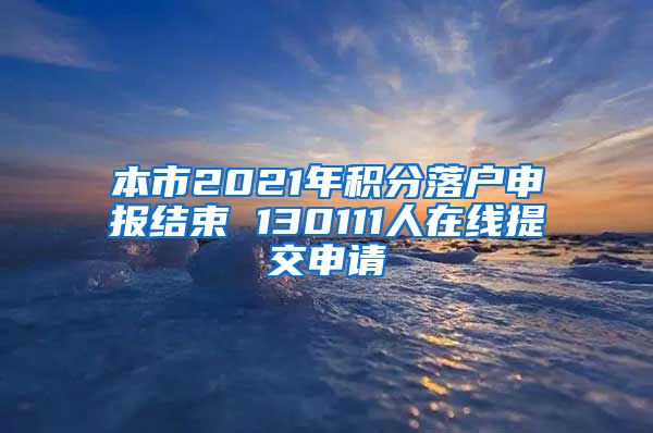 本市2021年积分落户申报结束 130111人在线提交申请