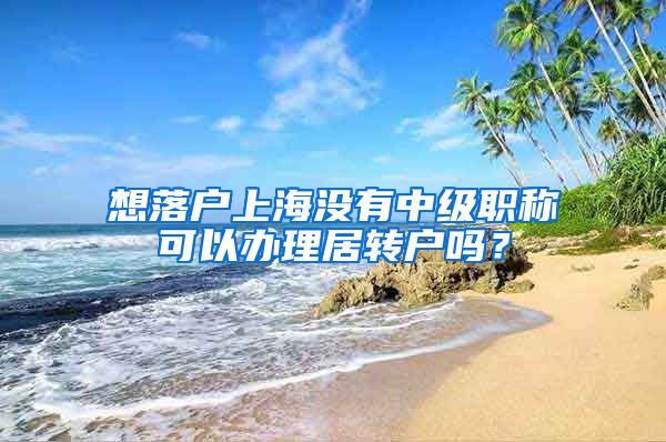 想落户上海没有中级职称可以办理居转户吗？