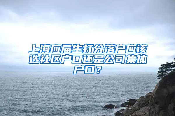 上海应届生打分落户应该选社区户口还是公司集体户口？