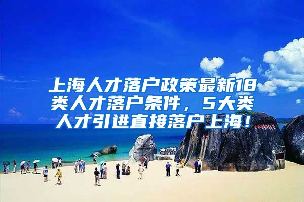 上海人才落户政策最新18类人才落户条件，5大类人才引进直接落户上海！