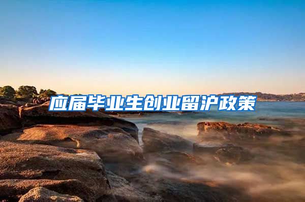 应届毕业生创业留沪政策