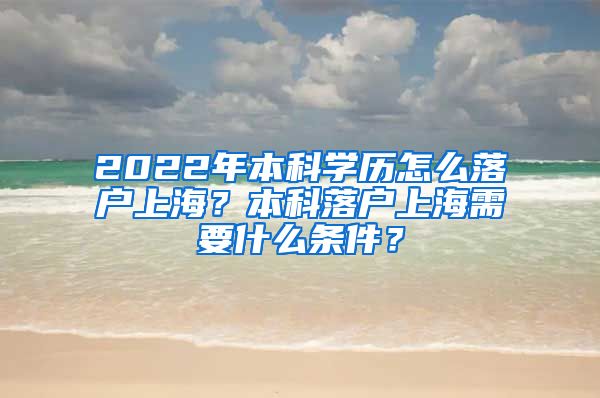 2022年本科学历怎么落户上海？本科落户上海需要什么条件？