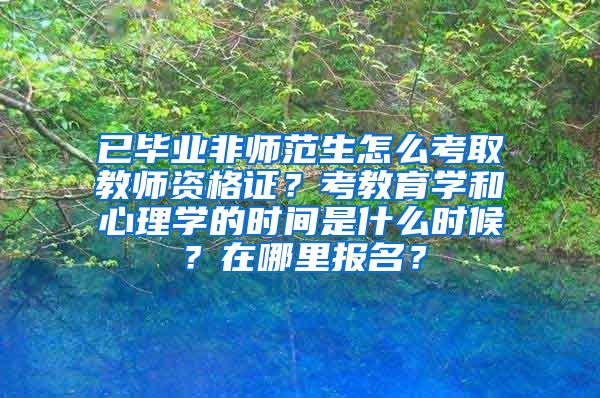 已毕业非师范生怎么考取教师资格证？考教育学和心理学的时间是什么时候？在哪里报名？