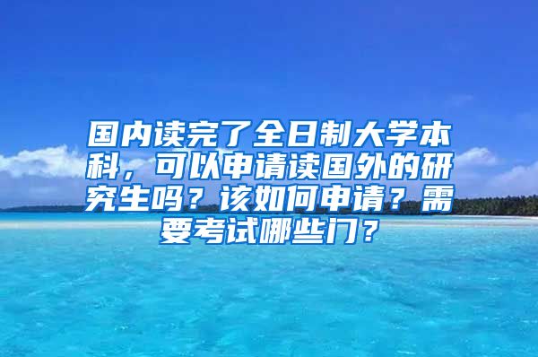 国内读完了全日制大学本科，可以申请读国外的研究生吗？该如何申请？需要考试哪些门？