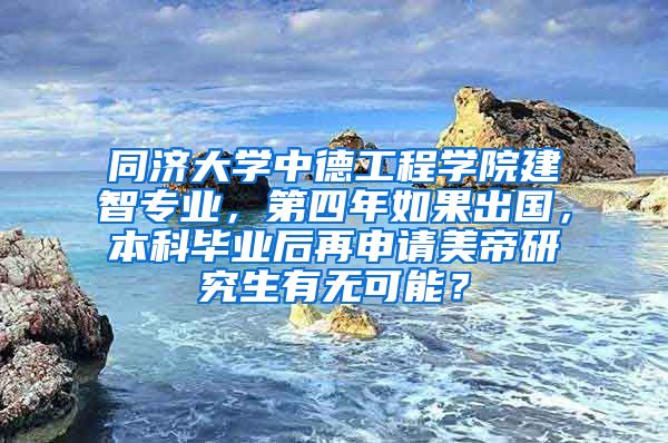 同济大学中德工程学院建智专业，第四年如果出国，本科毕业后再申请美帝研究生有无可能？