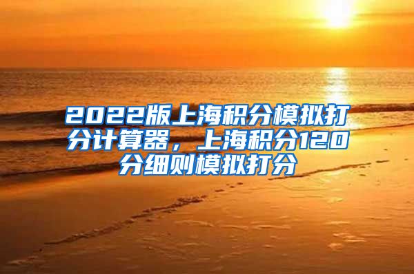 2022版上海积分模拟打分计算器，上海积分120分细则模拟打分