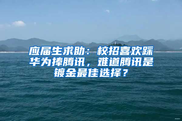 应届生求助：校招喜欢踩华为捧腾讯，难道腾讯是镀金最佳选择？