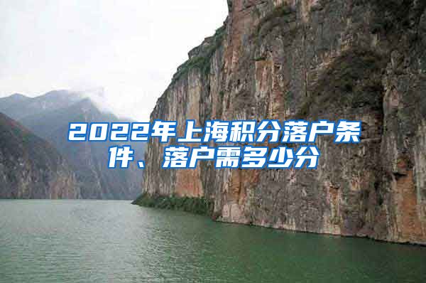 2022年上海积分落户条件、落户需多少分