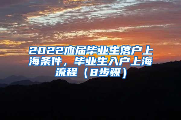 2022应届毕业生落户上海条件，毕业生入户上海流程（8步骤）