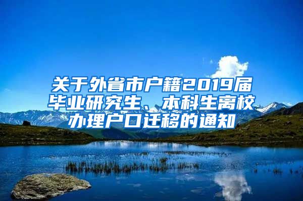 关于外省市户籍2019届毕业研究生、本科生离校办理户口迁移的通知