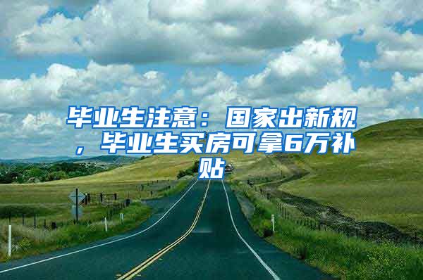 毕业生注意：国家出新规，毕业生买房可拿6万补贴