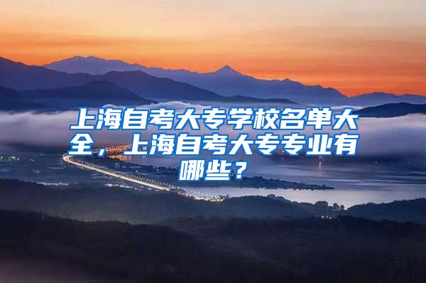 上海自考大专学校名单大全，上海自考大专专业有哪些？