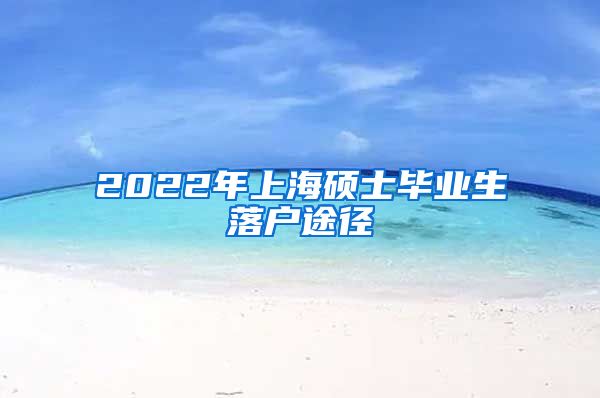 2022年上海硕士毕业生落户途径