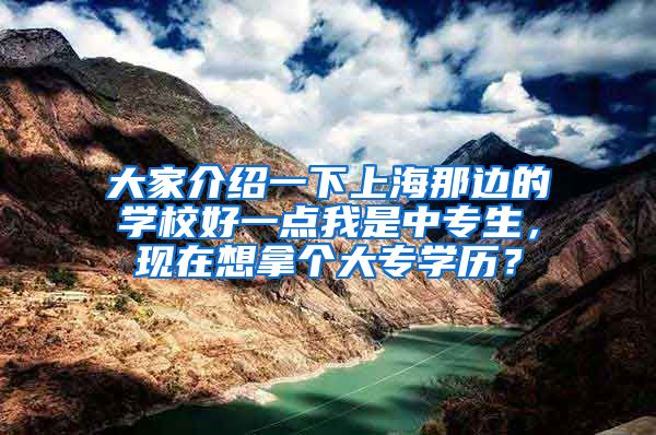 大家介绍一下上海那边的学校好一点我是中专生，现在想拿个大专学历？