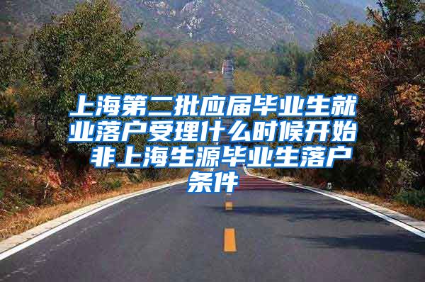 上海第二批应届毕业生就业落户受理什么时候开始 非上海生源毕业生落户条件