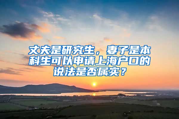 丈夫是研究生，妻子是本科生可以申请上海户口的说法是否属实？