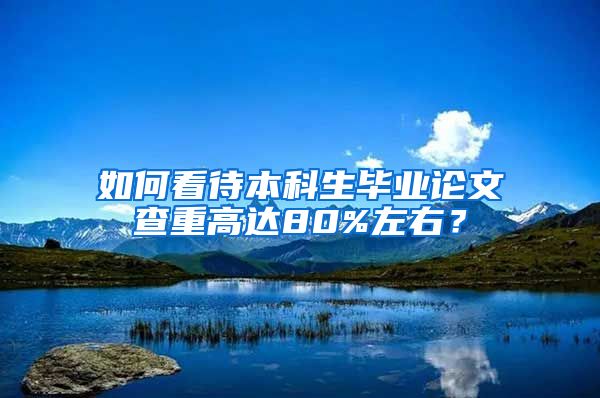 如何看待本科生毕业论文查重高达80%左右？