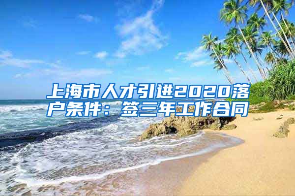 上海市人才引进2020落户条件：签三年工作合同