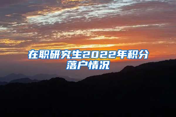 在职研究生2022年积分落户情况