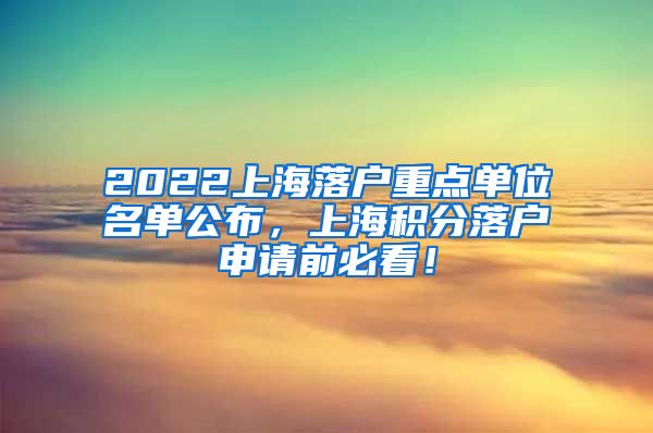 2022上海落户重点单位名单公布，上海积分落户申请前必看！