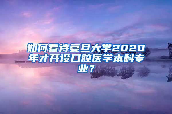 如何看待复旦大学2020年才开设口腔医学本科专业？