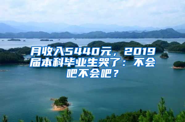 月收入5440元，2019届本科毕业生哭了：不会吧不会吧？